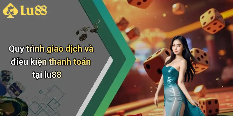 Quy trình giao dịch và điều kiện thanh toán tại lu88